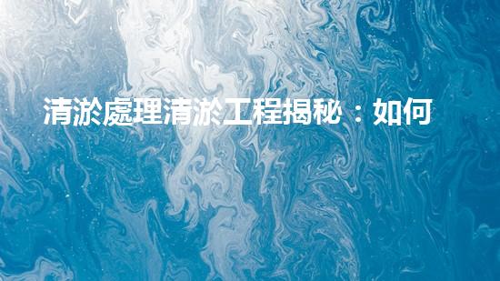 清淤處理清淤工程揭秘：如何高效清理河道提升水質(zhì)和生態(tài)？